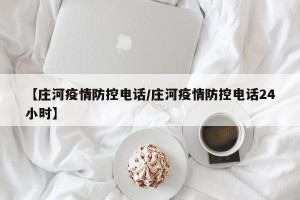 【庄河疫情防控电话/庄河疫情防控电话24小时】