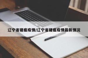 辽宁省猪瘟疫情/辽宁省猪瘟疫情最新情况