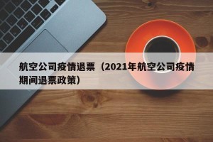 航空公司疫情退票（2021年航空公司疫情期间退票政策）