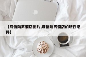 【疫情隔离酒店图片,疫情隔离酒店的硬性条件】