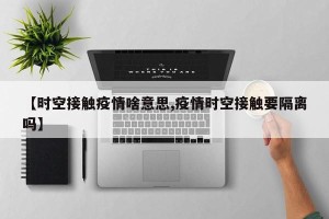 【时空接触疫情啥意思,疫情时空接触要隔离吗】