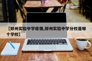 【郑州实验中学疫情,郑州实验中学分校是哪个学校】
