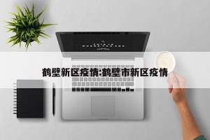 鹤壁新区疫情:鹤壁市新区疫情