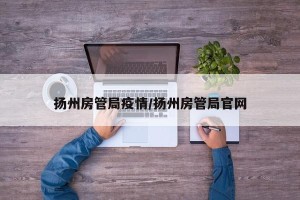 扬州房管局疫情/扬州房管局官网