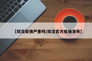 【双流疫情严重吗/双流官方疫情发布】