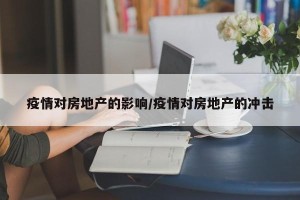 疫情对房地产的影响/疫情对房地产的冲击