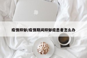 疫情抑郁/疫情期间抑郁症患者怎么办