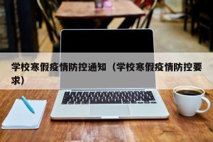 学校寒假疫情防控通知（学校寒假疫情防控要求）