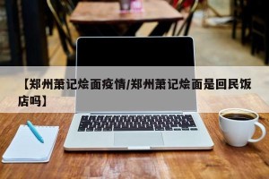 【郑州萧记烩面疫情/郑州萧记烩面是回民饭店吗】