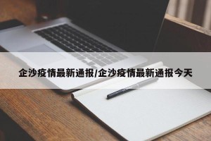 企沙疫情最新通报/企沙疫情最新通报今天