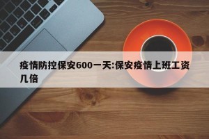 疫情防控保安600一天:保安疫情上班工资几倍