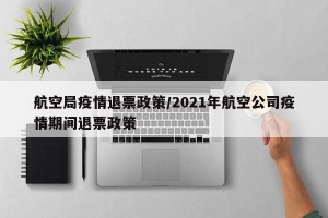 航空局疫情退票政策/2021年航空公司疫情期间退票政策