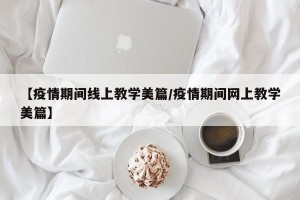 【疫情期间线上教学美篇/疫情期间网上教学美篇】