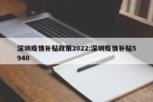 深圳疫情补贴政策2022:深圳疫情补贴5940