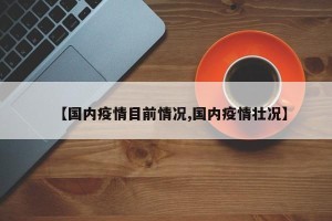 【国内疫情目前情况,国内疫情壮况】