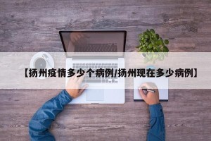 【扬州疫情多少个病例/扬州现在多少病例】