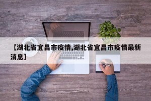【湖北省宜昌市疫情,湖北省宜昌市疫情最新消息】