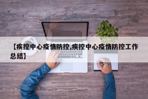 【疾控中心疫情防控,疾控中心疫情防控工作总结】