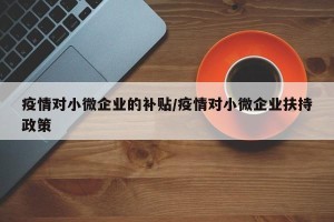 疫情对小微企业的补贴/疫情对小微企业扶持政策