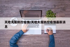 天地大厦防控疫情/天地大厦防控疫情最新消息