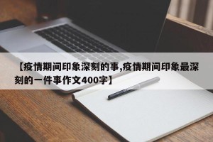 【疫情期间印象深刻的事,疫情期间印象最深刻的一件事作文400字】