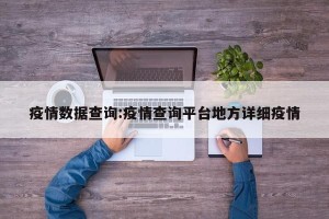 疫情数据查询:疫情查询平台地方详细疫情