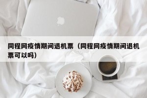 同程网疫情期间退机票（同程网疫情期间退机票可以吗）