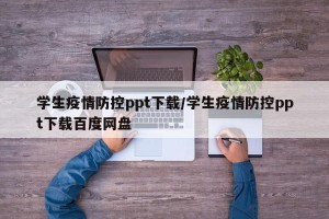学生疫情防控ppt下载/学生疫情防控ppt下载百度网盘