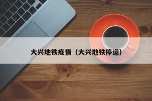 大兴地铁疫情（大兴地铁停运）
