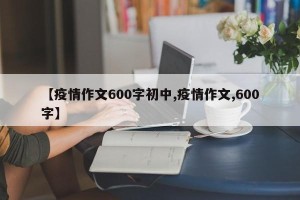 【疫情作文600字初中,疫情作文,600字】
