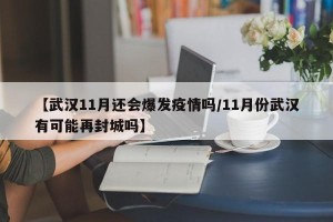 【武汉11月还会爆发疫情吗/11月份武汉有可能再封城吗】