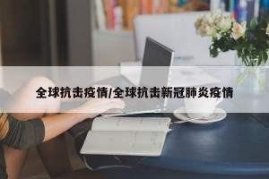 全球抗击疫情/全球抗击新冠肺炎疫情
