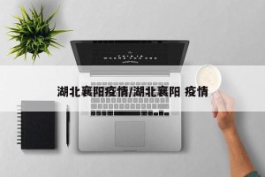 湖北襄阳疫情/湖北襄阳 疫情