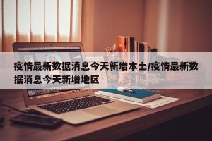 疫情最新数据消息今天新增本土/疫情最新数据消息今天新增地区