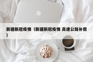 新疆新冠疫情（新疆新冠疫情 高速公路补偿）