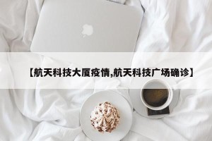 【航天科技大厦疫情,航天科技广场确诊】