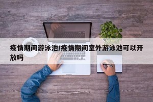 疫情期间游泳池/疫情期间室外游泳池可以开放吗