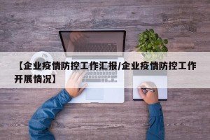 【企业疫情防控工作汇报/企业疫情防控工作开展情况】