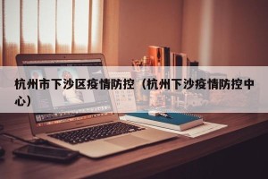 杭州市下沙区疫情防控（杭州下沙疫情防控中心）