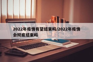 2022年疫情有望结束吗/2022年疫情会彻底结束吗