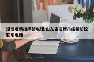 淄博疫情指挥部电话/山东省淄博市疫情防控联系电话