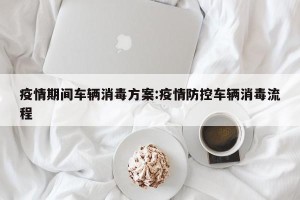疫情期间车辆消毒方案:疫情防控车辆消毒流程