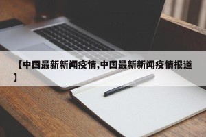 【中国最新新闻疫情,中国最新新闻疫情报道】