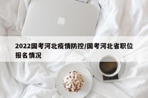 2022国考河北疫情防控/国考河北省职位报名情况