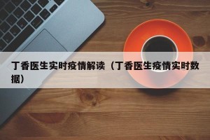 丁香医生实时疫情解读（丁香医生疫情实时数据）