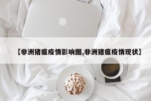 【非洲猪瘟疫情影响图,非洲猪瘟疫情现状】
