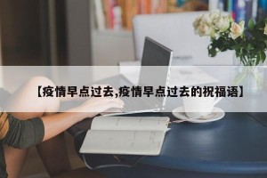 【疫情早点过去,疫情早点过去的祝福语】
