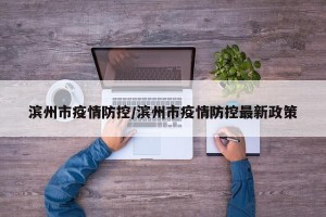 滨州市疫情防控/滨州市疫情防控最新政策