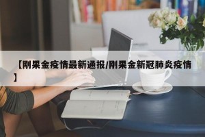 【刚果金疫情最新通报/刚果金新冠肺炎疫情】