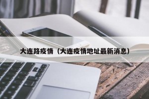 大连路疫情（大连疫情地址最新消息）